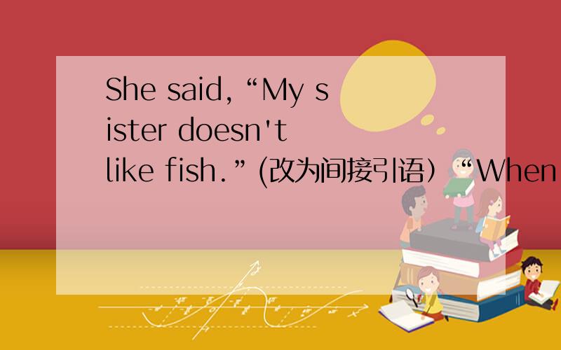 She said,“My sister doesn't like fish.”(改为间接引语）“When will you come back?”my father said to me.(改为间接引语）Bill said he did sports every day.(改为直接引语）