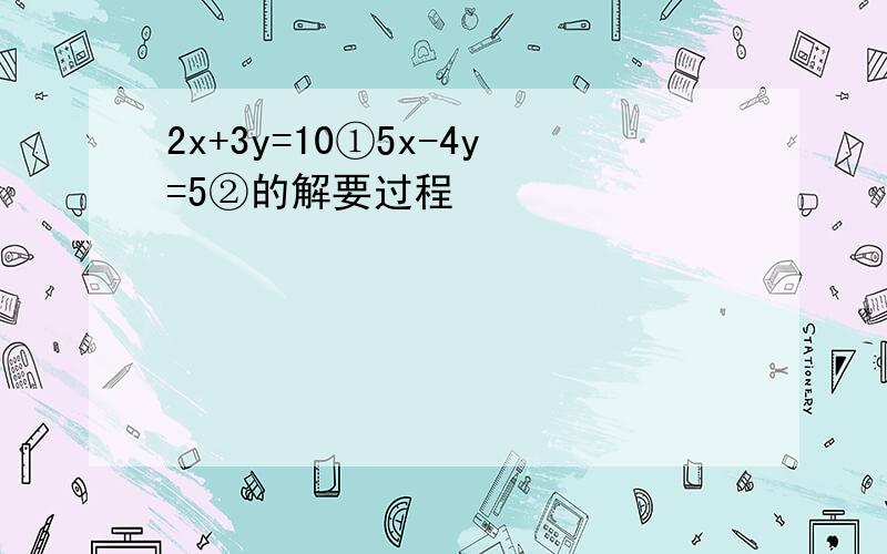 2x+3y=10①5x-4y=5②的解要过程