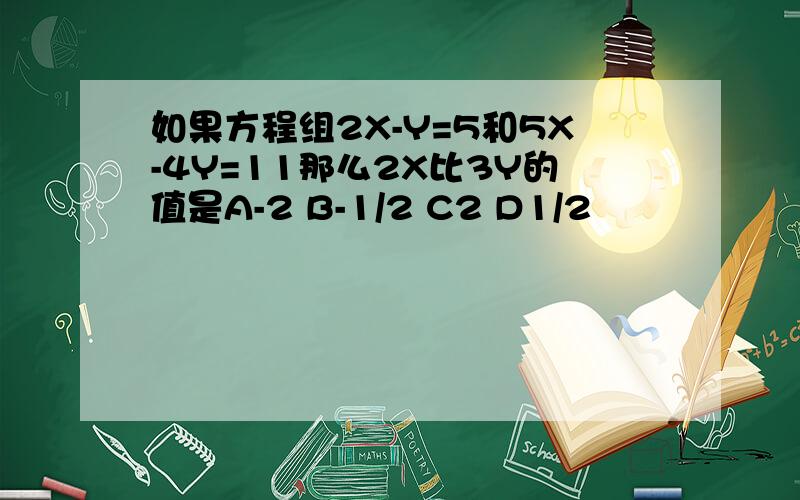 如果方程组2X-Y=5和5X-4Y=11那么2X比3Y的值是A-2 B-1/2 C2 D1/2