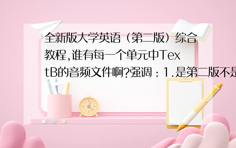 全新版大学英语（第二版）综合教程,谁有每一个单元中TextB的音频文件啊?强调：1.是第二版不是第一版2.是TextB不是TextA举个例子,全新版大学英语（第二版）综合教程1的每一单元TextB的文章如