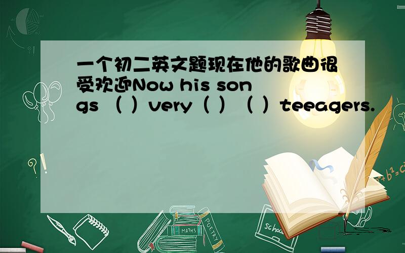 一个初二英文题现在他的歌曲很受欢迎Now his songs （ ）very（ ）（ ）teeagers.