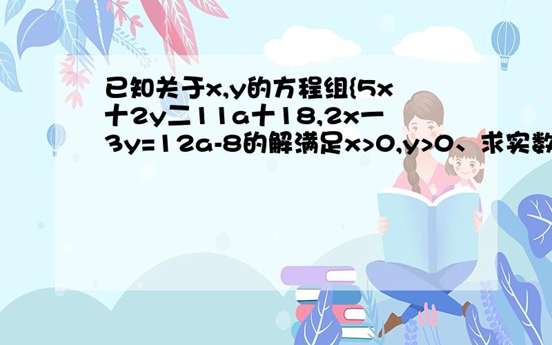 已知关于x,y的方程组{5x十2y二11a十18,2x一3y=12a-8的解满足x>0,y>0、求实数a的取值范围.