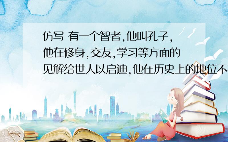 仿写 有一个智者,他叫孔子,他在修身,交友,学习等方面的见解给世人以启迪,他在历史上的地位不容质疑.