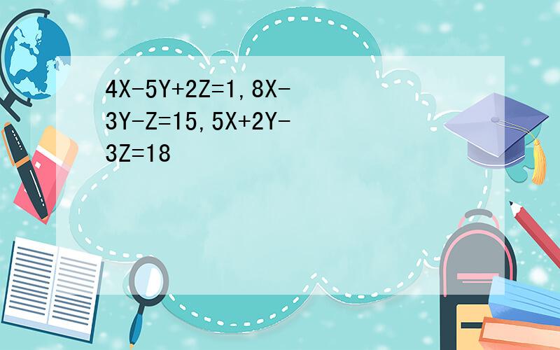 4X-5Y+2Z=1,8X-3Y-Z=15,5X+2Y-3Z=18