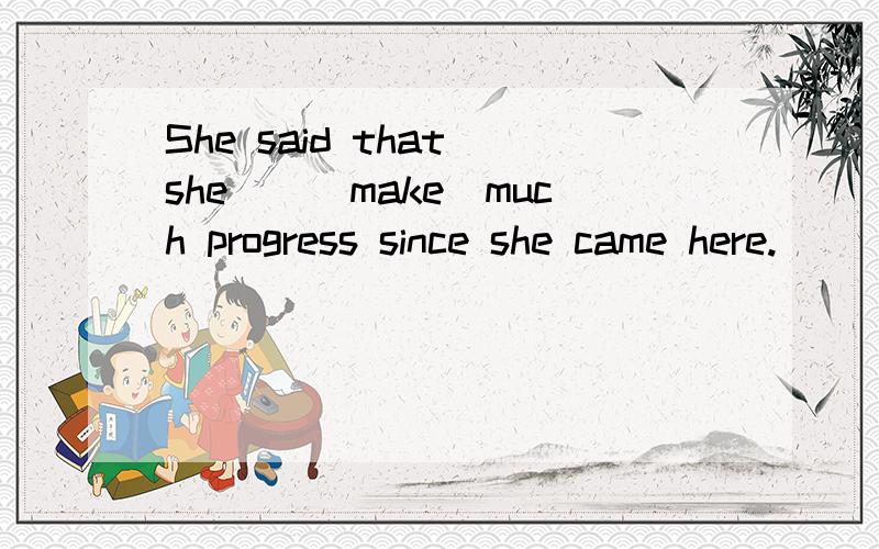 She said that she__(make)much progress since she came here.