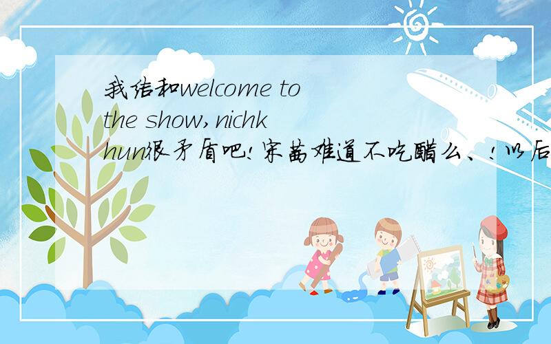 我结和welcome to the show,nichkhun很矛盾吧!宋茜难道不吃醋么、!以后的我结会有点尴尬,雪莉还是在我结里是nichkhun的女儿呢,说实在的,nichkhun和宋茜也是在拍戏《我结》,和雪莉也是在《welcome to the