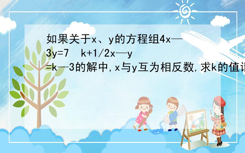 如果关于x、y的方程组4x—3y=7  k+1/2x—y=k—3的解中,x与y互为相反数,求k的值请给予详细过程谢谢