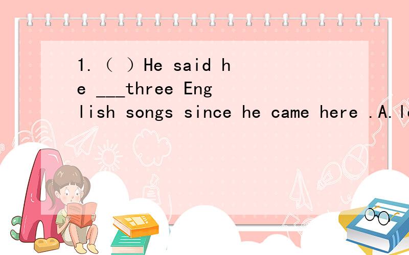 1.（ ）He said he ___three English songs since he came here .A.learned B.had learned C.would learn1.（ ）He said he ___three English songs since he came here .A.learned B.had learned C.would learn D.has learned2.（ ）Mr.White hoped he ___China