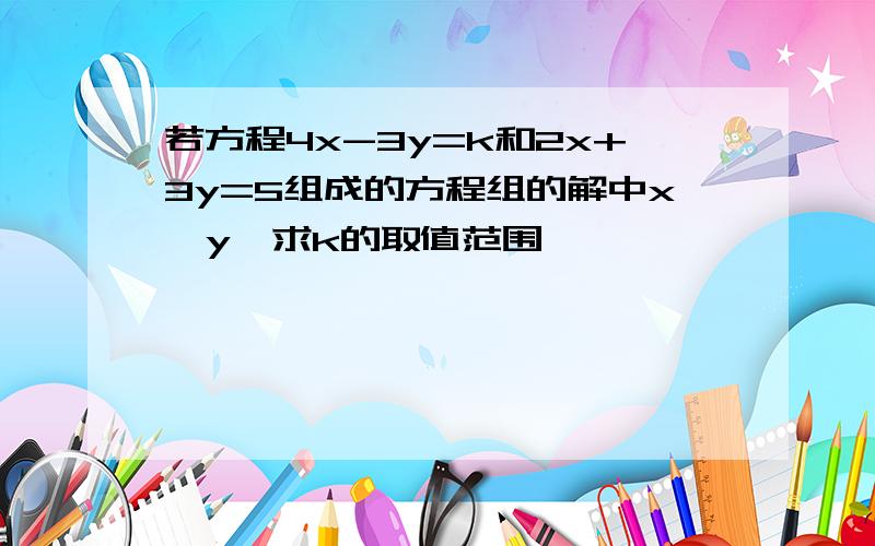 若方程4x-3y=k和2x+3y=5组成的方程组的解中x＞y,求k的取值范围