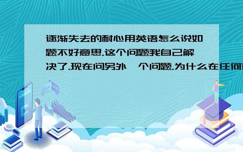 逐渐失去的耐心用英语怎么说如题不好意思，这个问题我自己解决了，现在问另外一个问题，为什么在任何网站上我都无法听歌了，就是无法在线听歌，是不是我删除了什么东西啊，在音乐