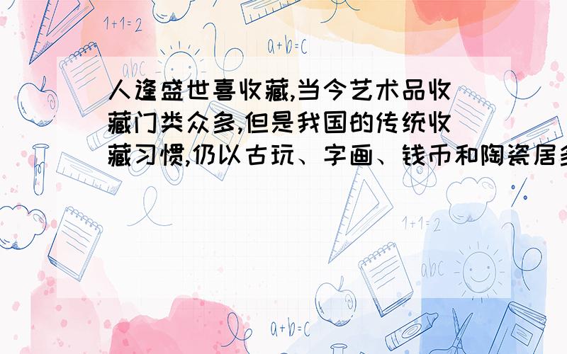 人逢盛世喜收藏,当今艺术品收藏门类众多,但是我国的传统收藏习惯,仍以古玩、字画、钱币和陶瓷居多修改病句