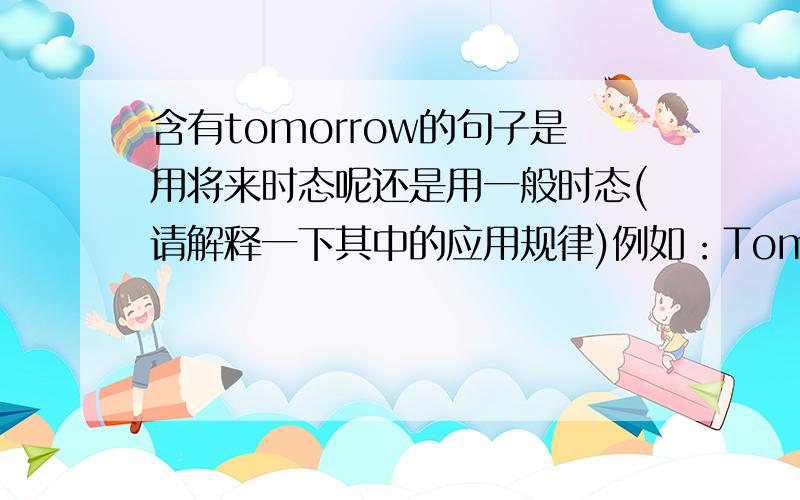 含有tomorrow的句子是用将来时态呢还是用一般时态(请解释一下其中的应用规律)例如：Tomorrow will be Friday. Tomorrow will be Friday.那个对呢?还有：Are you free tomorrow? Will you be free tomorrow?再如,下题怎