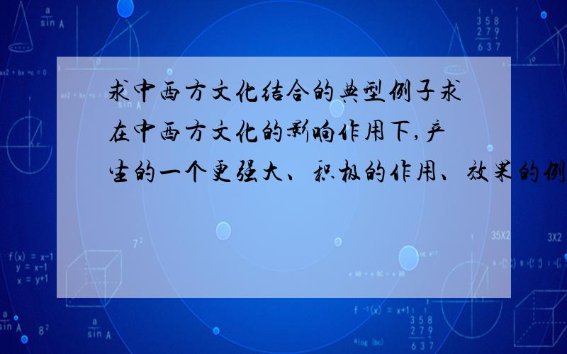 求中西方文化结合的典型例子求在中西方文化的影响作用下,产生的一个更强大、积极的作用、效果的例子.比如 香港：中西方文化作用下的东方明珠.还有什么类似的例子?