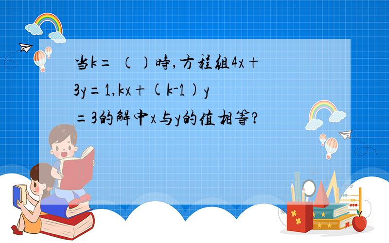 当k= （）时,方程组4x+3y=1,kx+(k-1)y=3的解中x与y的值相等?