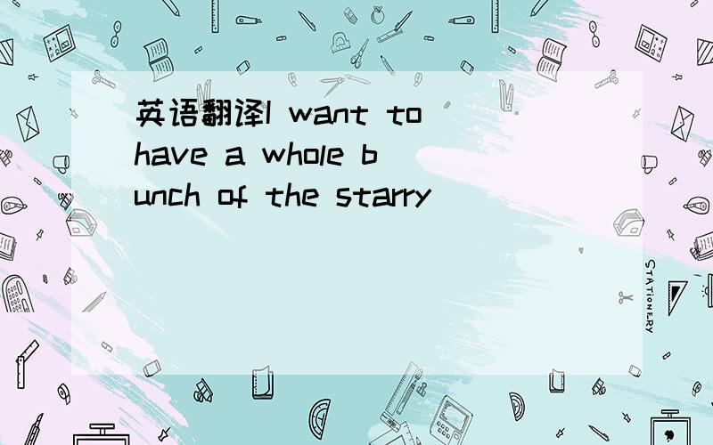 英语翻译I want to have a whole bunch of the starry