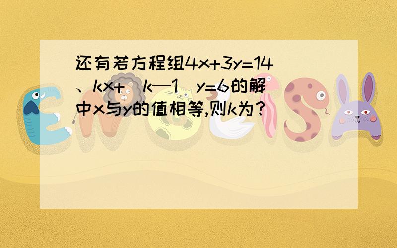 还有若方程组4x+3y=14、kx+（k—1）y=6的解中x与y的值相等,则k为?