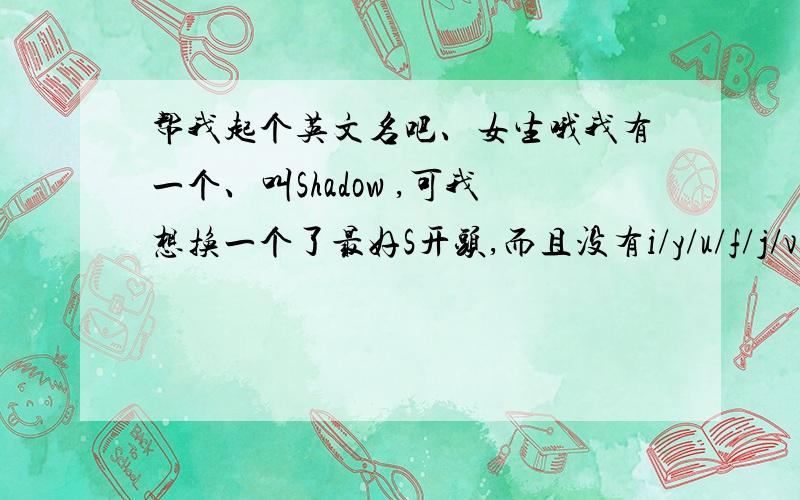 帮我起个英文名吧、女生哦我有一个、叫Shadow ,可我想换一个了最好S开头,而且没有i/y/u/f/j/v   (我写这些字母不好看呵）可以是一个单词  像 Dream learn （都是我朋友的）不要太长  意义要好更