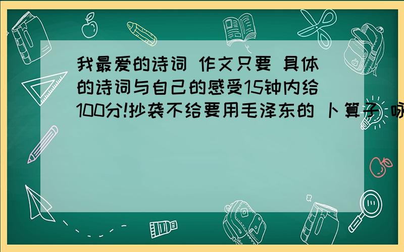 我最爱的诗词 作文只要 具体的诗词与自己的感受15钟内给100分!抄袭不给要用毛泽东的 卜算子 咏梅