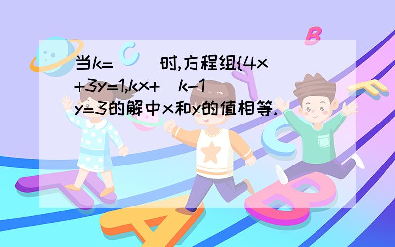 当k=( )时,方程组{4x+3y=1,kx+(k-1)y=3的解中x和y的值相等.