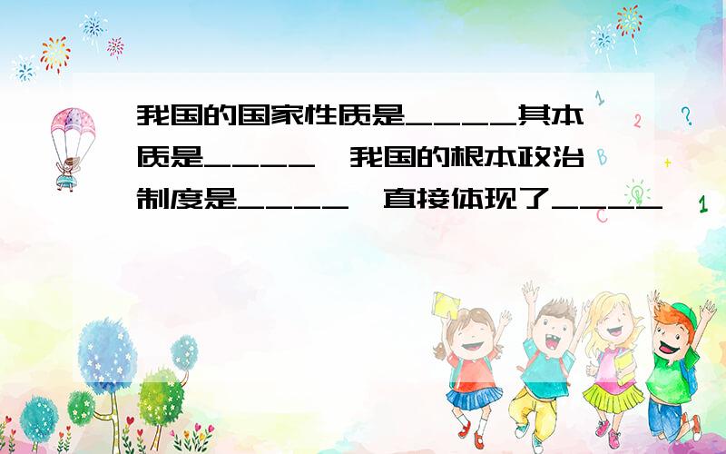 我国的国家性质是____其本质是____,我国的根本政治制度是____,直接体现了____