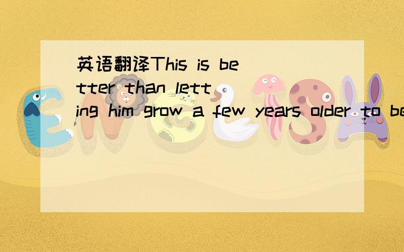 英语翻译This is better than letting him grow a few years older to be attacked and wounded by his own son and eventually eaten ,half alive,by other animal.帮我分析和翻译下.