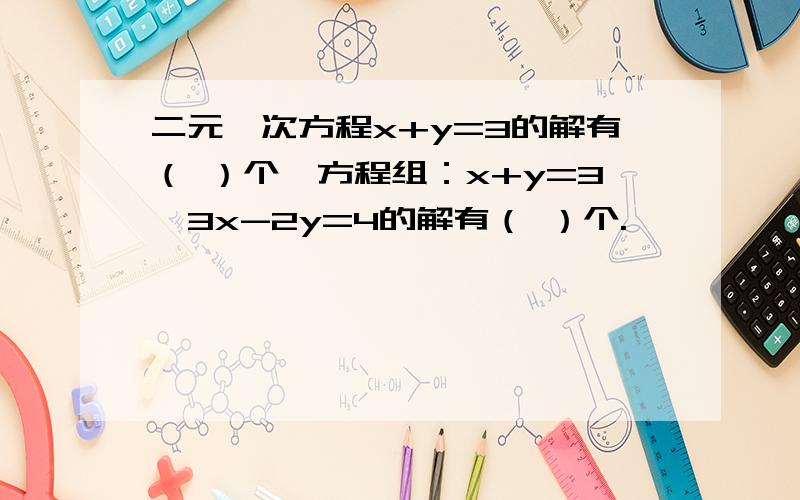 二元一次方程x+y=3的解有（ ）个,方程组：x+y=3,3x-2y=4的解有（ ）个.