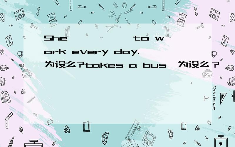 She ————— to work every day.为设么?takes a bus,为设么？