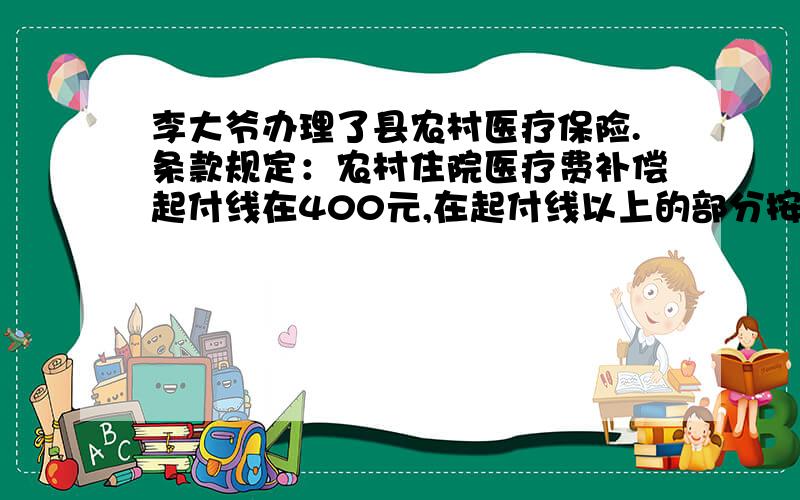 李大爷办理了县农村医疗保险.条款规定：农村住院医疗费补偿起付线在400元,在起付线以上的部分按55%补偿.今天李大爷因病在区医院住院治疗29天,共花费医疗费6280元.按规定李大爷自己承担