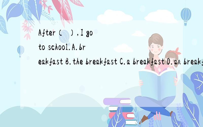 After（ ）,I go to school.A.breakfast B.the breakfast C.a breakfast D.an breakfast应该选哪个啊 能不能再帮我讲讲in on at的用法啊