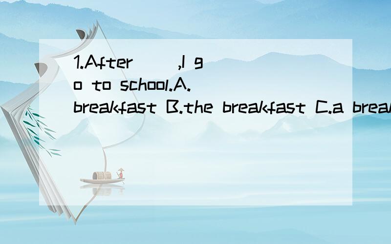 1.After（ ）,I go to school.A.breakfast B.the breakfast C.a breakfast D.an breakfast应该选哪个啊 能不能再帮我讲讲in on at的用法啊