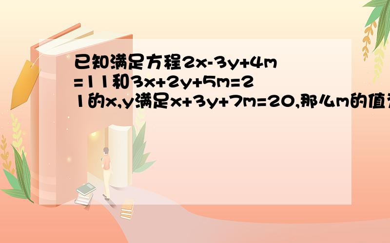 已知满足方程2x-3y+4m=11和3x+2y+5m=21的x,y满足x+3y+7m=20,那么m的值为( ).A0 B1 C2 D3