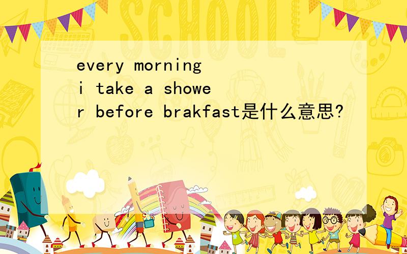 every morning i take a shower before brakfast是什么意思?