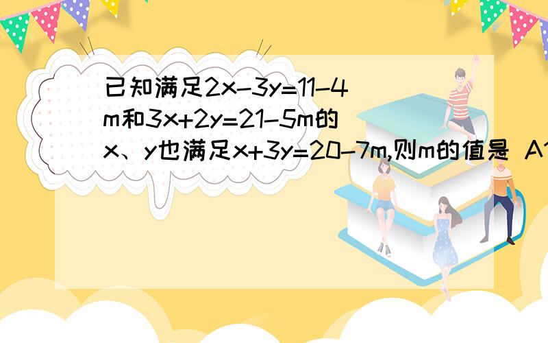 已知满足2x-3y=11-4m和3x+2y=21-5m的x、y也满足x+3y=20-7m,则m的值是 A1 B 2 C 3 D 4