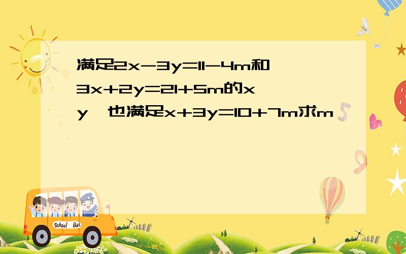 满足2x-3y=11-4m和3x+2y=21+5m的x,y,也满足x+3y=10+7m求m