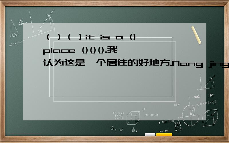 （）（）it is a ()place ()()().我认为这是一个居住的好地方.Nang jing really a wonderful place ()A to live B living C lives D to live in .第一题是根据汉语提示补充句子,第二题是选择