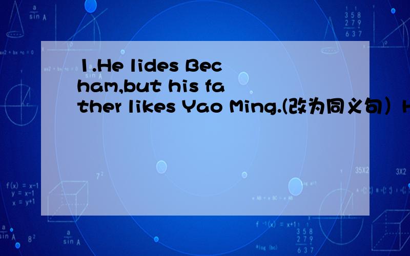 1.He lides Becham,but his father likes Yao Ming.(改为同义句）His father likes Yao Ming — —Becham.2.Shall we go to swim this afternoon?(同上）_ _ swinmming this afternoon?