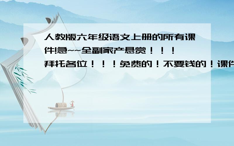 人教版六年级语文上册的所有课件!急~~全副家产悬赏！！！拜托各位！！！免费的！不要钱的！课件！~！~！！！~~！~~~