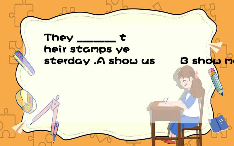 They _______ their stamps yesterday .A show us　　 B show me　 C showed us .