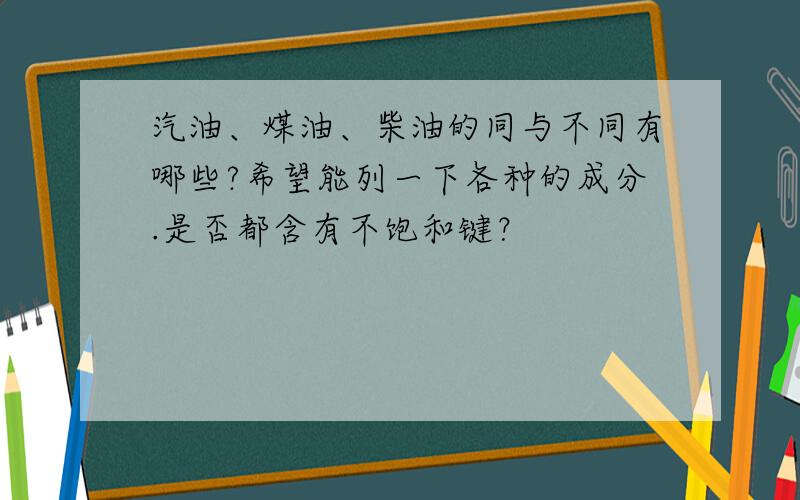 汽油、煤油、柴油的同与不同有哪些?希望能列一下各种的成分.是否都含有不饱和键？