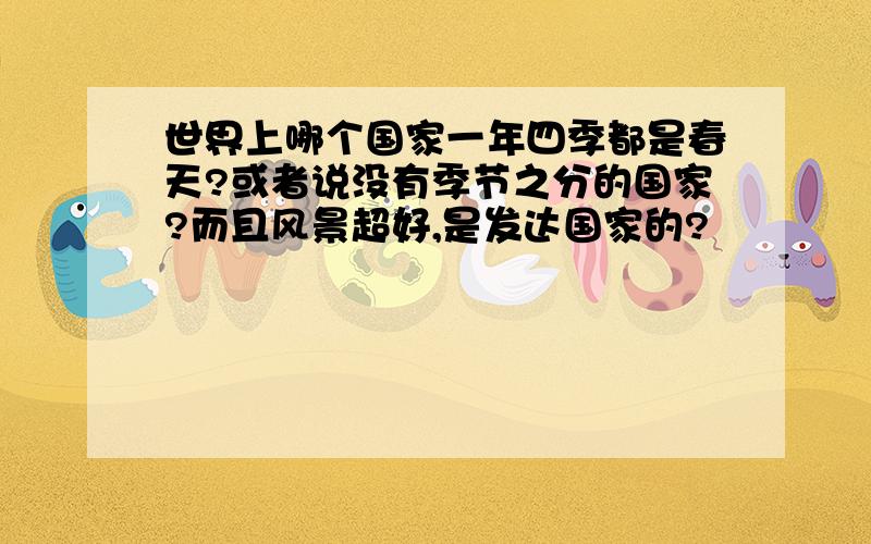 世界上哪个国家一年四季都是春天?或者说没有季节之分的国家?而且风景超好,是发达国家的?