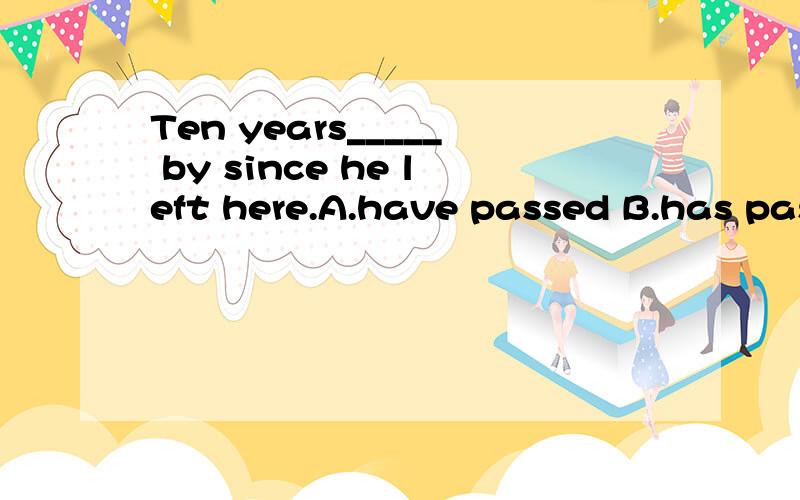 Ten years_____ by since he left here.A.have passed B.has passed