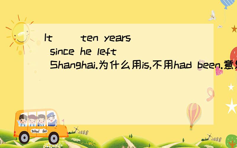 It __ten years since he left Shanghai.为什么用is,不用had been.意思是“从那时有多久”？