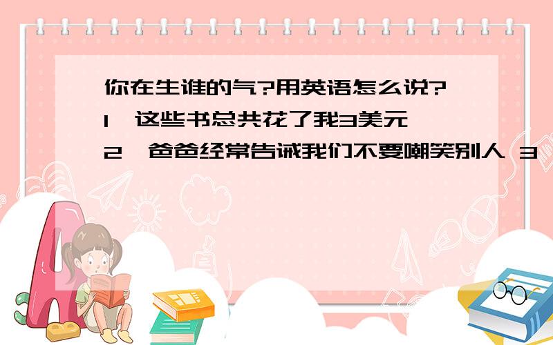 你在生谁的气?用英语怎么说?1、这些书总共花了我3美元 2、爸爸经常告诫我们不要嘲笑别人 3、你在生谁的气 以上句子用英语翻译