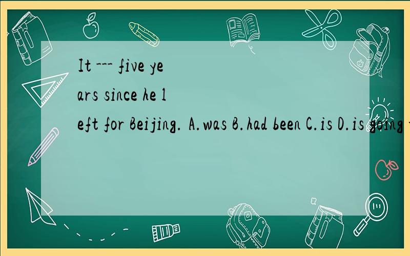 It --- five years since he left for Beijing. A.was B.had been C.is D.is going to be