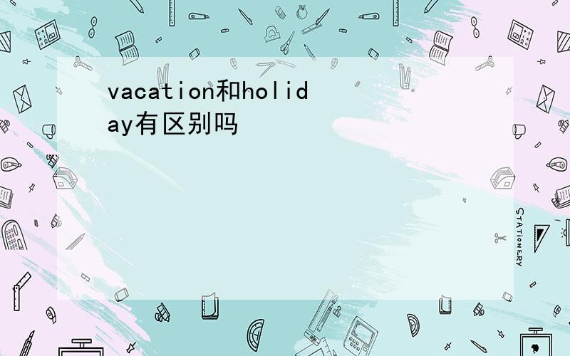 vacation和holiday有区别吗