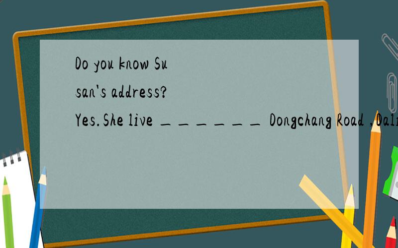 Do you know Susan's address?Yes.She live ______ Dongchang Road ,Dalian city.a.in.b.at.c.along.d.on.求解析与辨析