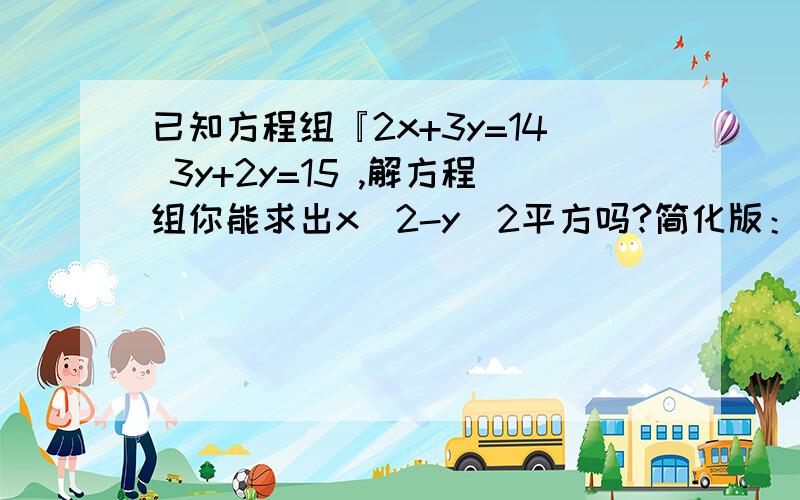 已知方程组『2x+3y=14 3y+2y=15 ,解方程组你能求出x^2-y^2平方吗?简化版：已知 大括号：2x+3y=14 3x+2y=15 不用解方程就求出X^2-Y^2