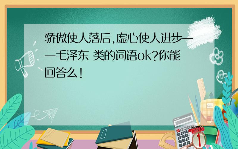 骄傲使人落后,虚心使人进步——毛泽东 类的词语ok?你能回答么!