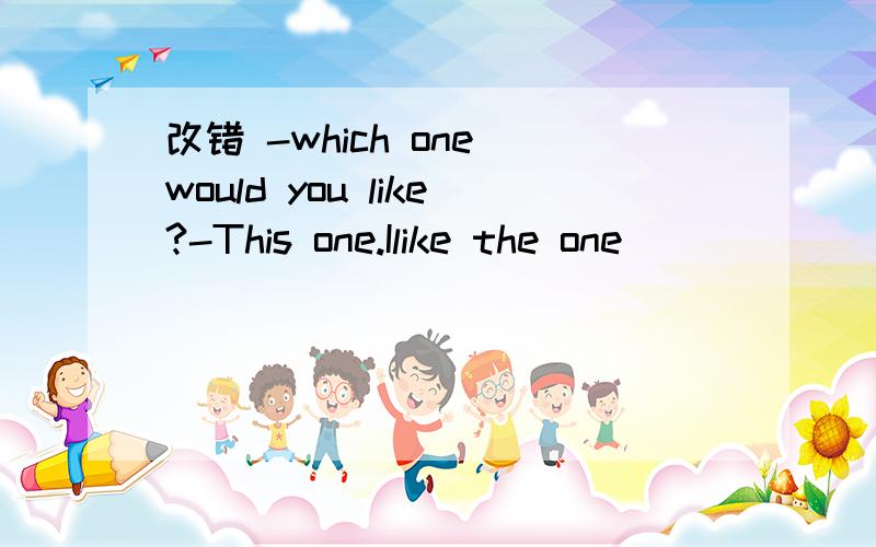 改错 -which one would you like?-This one.Ilike the one