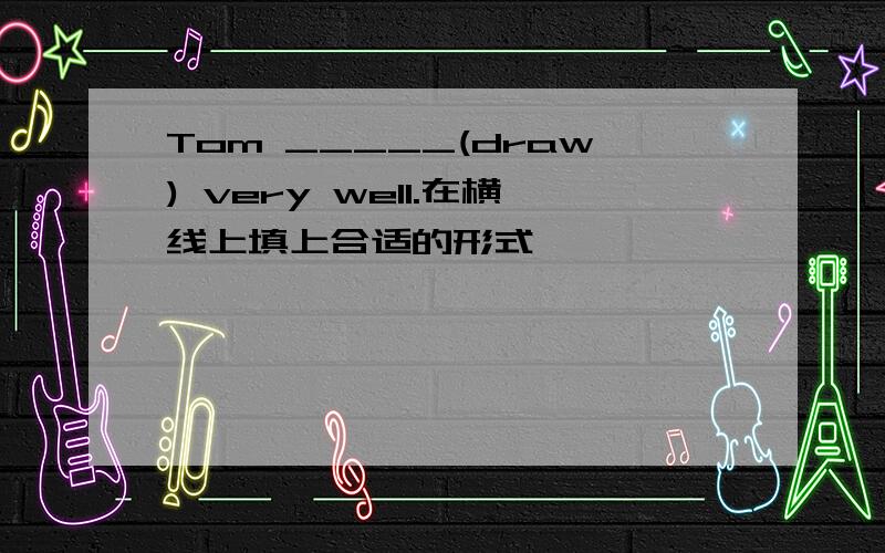 Tom _____(draw) very well.在横线上填上合适的形式